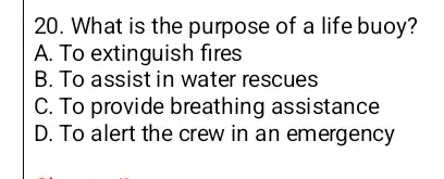 20. What is the purpose of a life buoy? A. To extinguish fires B. To assist in water rescues C. To provide breathing assistance