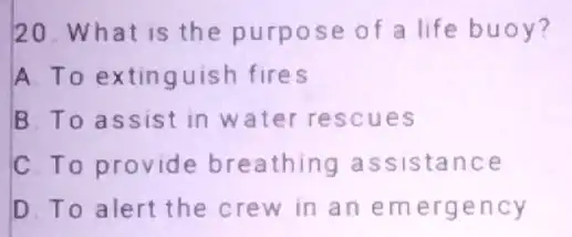 20. What is the purpose of a life buoy? A To extinguish fires B To assist in water rescues C To provide breathing assistance