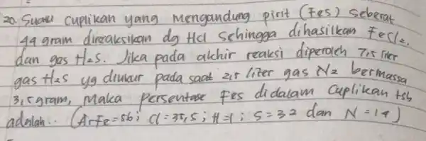 20. Suatu cuplikan yang mengandung pirit (Fes) seberat 44 gram direaksikan dg mathrm(HCl) sehingga dihasilkan mathrm(FeCl) s. dan gas mathrm(H)_(2) mathrm(~S) . Jika pada