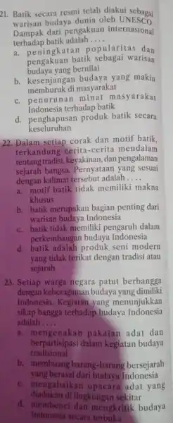 21. Batik secara resmi telah diakui sebagai warisan budaya dunia oleh UNESCO. Dampak dari pengakuan internasional terhadap batik adalah __ a.popularitas dan pengakuan batik