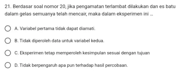 21. Berdasar soal nomor 20, jika pengamatan terlambat dilakukan dan es batu dalam gelas semuanya telah mencair, maka dalam eksperimen ini __ A. Variabel