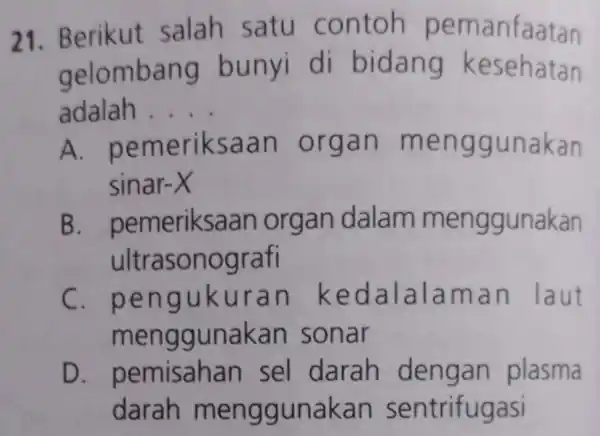 21. Berikut salah satu contoh pemanfaatan gelombang bunyi di bidang kesehatan adalah A. pe __ pemeriksaan saan organ menggunakan sinar -X B. pemeriksaan organ