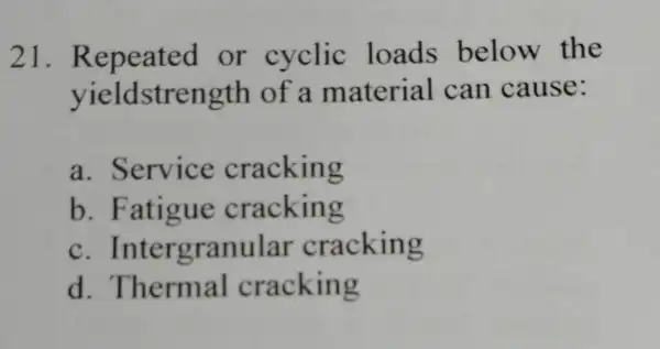 21 or cyclic loads below the yieldstrength of a material can cause: a. Service cracking b. Fatigue cracking c. Intergranular cracking d cracking