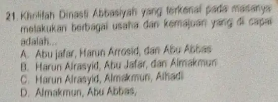 21. Kholifah Dinasti Abbasiyah yang terkenal pada masanya melakukan berbagai kemajuan yang di capai adalah __ A. Abujafar, Harun Arrosid, dan Abu Abbas B.