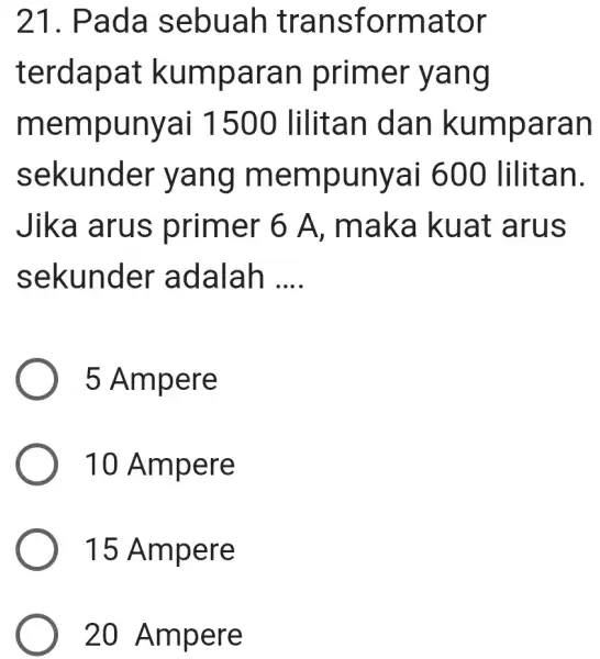 21. Pada sebuah transformator terdapat kumparan primer yang mempunyai 1500 lilitan dan kumparan sekunder yang mempunyai 600 lilitan. Jika arus primer 6 A .