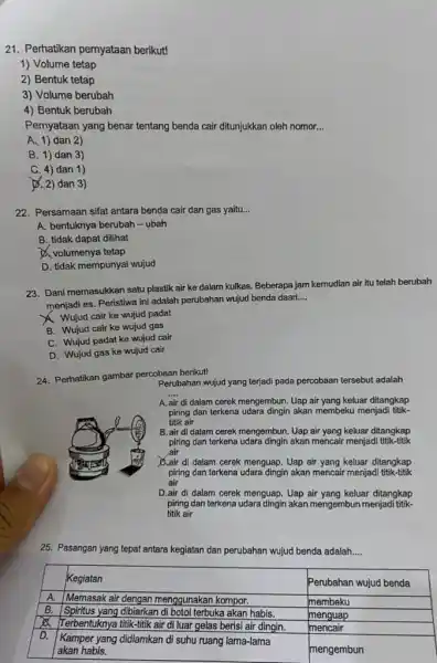 21. Perhatikan pernyataan berikut! 1) Volume tetap 2) Bentuk tetap 3) Volume berubah 4) Bentuk berubah Pernyataan yang benar tentang benda cair ditunjukkan oleh