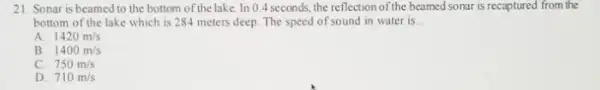 21. Sonar is beamed to the bottom of the lake. In 0.4 seconds, the reflection of the beamed sonar is recaptured from the bottom