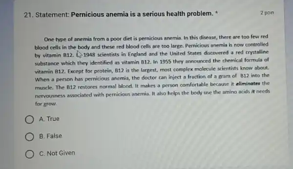 21. Statement: Pernicious anemia is a serious health problem. One type of anemia from a poor diet is pernicious anemia. In this disease, there