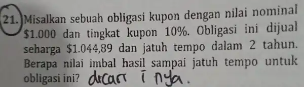 21.)Misalkan sebuah obligasi kupon dengan nilai nominal 1.000 dan tingkat kupon 10% Obligasi ini dijual seharga 1.044,89 dan jatuh tempo dalam 2 tahun. Berapa