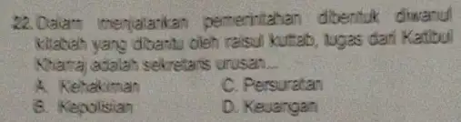 22. Calam menjalarkan pemerintahan dibentuk diwanul kitabah vana dibantu oleh raisul kuttab, tugas dari Katibul Khamai adalah sekretaris urusan __ x Kehakiman C. Persuratan