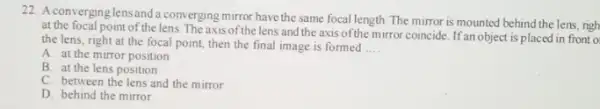 22. A converging lens and a converging mirror have the same focal length. The mirror is mounted behind the lens righ at the focal