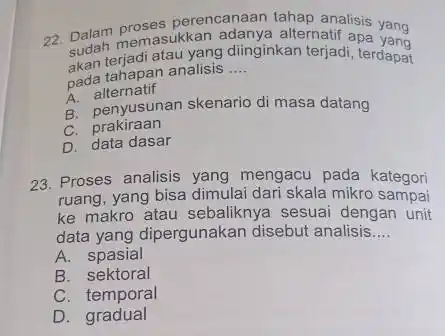 22. Dalam memasukkan alternatif apa yang Sudah memasukkan :diinginkan terjadi pada tahapan analisis __ ginkan terjadi,terdapat tahapan analisis A.alternatif B. penyusunan skenario di masa