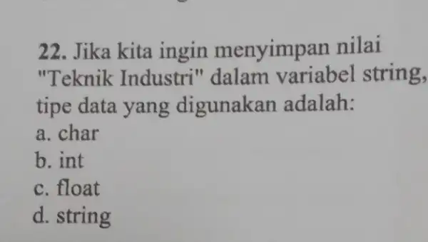 22. Jika kita ingin menyimpan nilai "Teknik Industri" dalam variabel string, tipe data yang digunakan adalah: a. char b. int c. float d. string