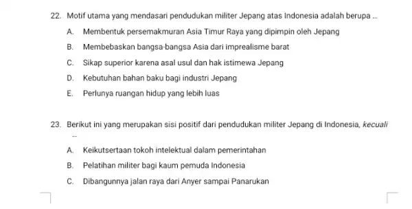 22. Motif utama yang mendasari pendudukan militer Jepang atas Indonesia adalah berupa __ A. Membentuk persemakmuran Asia Timur Raya yang dipimpin oleh Jepang B.