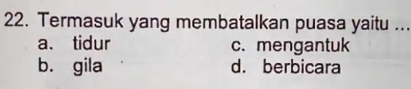 22. Termasuk yang membatalkar puasa yaitu __ a. tidur c. mengantuk b. gila d. berbicara