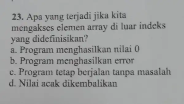 23. Apa yang terjadi jika kita mengakses elemen array di luar indeks yang didefinisikan? a. Program menghasilkan nilai 0 b. Program error c. Program