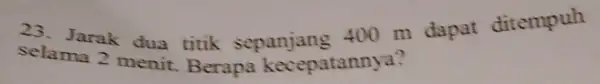 23. Jarak dua titik sepanjang 400 m dapat ditempuh selama 2 menit .Berapa kecepatannya?