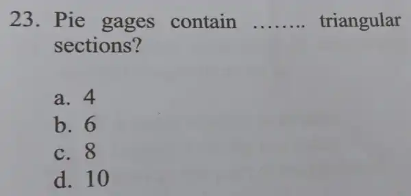 23. Pie gages contain __ triangular sections? a. 4 b. 6 C. 8 d. 10