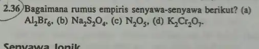 2.36)Bagaimana rumus empiris senyawa-senyawa berikut? (a) Al_(2)Br_(6) (b) Na_(2)S_(2)O_(4) (c) N_(2)O_(5) (d) K_(2)Cr_(2)O_(7) Senvawa lonik