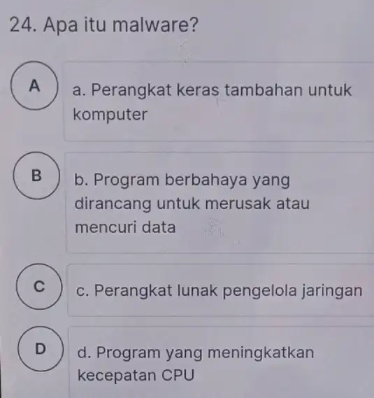 24. Apa itu malware? A a. Perangkat keras tambahan untuk komputer B b. Program berbahaya yang dirancang untuk merusak atau mencuri data C c.