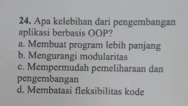 24. Apa kelebihan dari pengembangan aplikasi berbasis 00P? a. Membuat program lebih panjang b. Mengurangi modularitas C . Mempermudah pemeliharaan dan pengembangan d. Membatasi