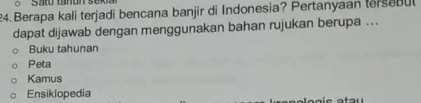 24. Berapa kali terjadi bencana banjir di Indonesia?Pertanyaan tersebut dapat dijawab dengan menggunakan bahan rujukan berupa __ Buku tahunan Peta Kamus Ensiklopedia