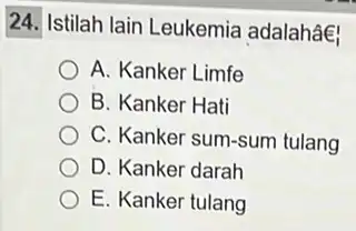 24. Istilah lain Leukemie adalahâe! A. Kanker Limfe B. Kanker Hati C. Kanker sum-sum tulang D. Kanker darah E. Kanker tulang