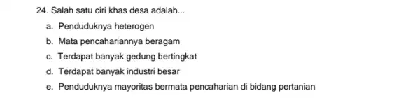 24. Salah satu ciri khas desa adalah. __ a. Penduduknya heterogen b. Mata pencahariannya beragam c. Terdapat banyak gedung bertingkat d. Terdapat banyak industri