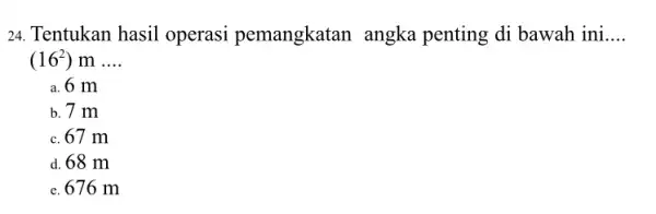 24. Tentukan hasil operasi pemangkatan angka penting di bawah ini __ (16^2) m __ a. 6 m b. 7 m c. 67 m d.