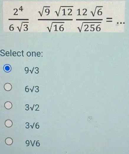 (2^4)/(6sqrt (3)) (sqrt (9)sqrt (12))/(sqrt (16))(12sqrt (6))/(sqrt (256))= Select one: 9sqrt (3) 6sqrt (3) 3surd 2 3surd 6 9V6