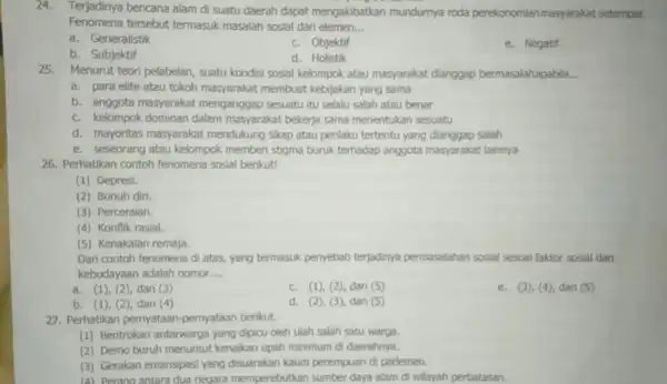 24.Terjadinya bencana alam di suatu daerah dapat mengakibatkar mundurnya roda perekonomianmasyarakat setempat. Fenomena tersebut termasuk masalah sosial dari elemen __ a. Generalistik c. Objektif