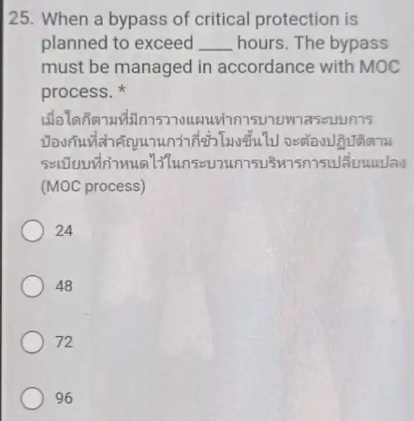 25. When a bypass of critical protection is planned to exceed __ hours.The bypass must be managed in accordance with MOC process. (MOC process)