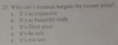 25. Why can't Amanda bargain the trouser price? a. It's so expansive b. It's so beautiful cloth c. It's fixed price d. It's be