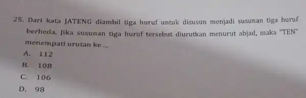 25. Dari kata JATENG diambil tiga huruf untuk disusun menjadi susunan tiga huruf berbeda. Jika susunan tiga huruf tersebut diurutkan menurut abjad , maka