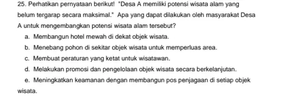 25. Perhatikan pernyataan berikut!"Desa A memiliki potensi wisata alam yang belum tergarap secara maksimal.Apa yang dapat dilakukan oleh masyarakat Desa A untuk mengembangkan potensi