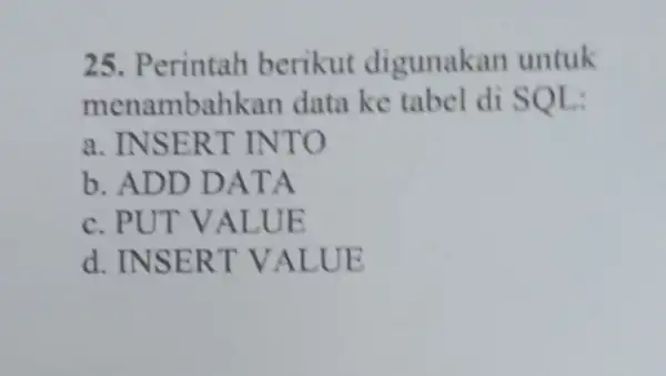 25. Perintah berikut digunakan untuk menambahkan data ke tabel di SQL: a. INSERT INTO b. ADD DATA c. PUT VALUE d. INSERT VALUE