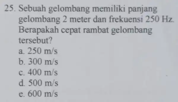 25. Sebuah gelombang memiliki panjang gelombang 2 meter dan frekuensi 250 Hz Berapakah cepat rambat gelombang tersebut? 250m/s b 300m/s c 400m/s d 500m/s