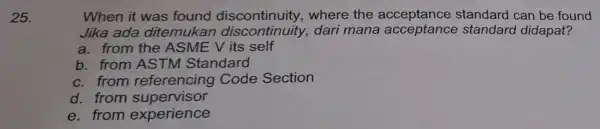 25. When it was found discontinuity,where the acceptance standard can be found Jika ada ditemukal dari mana standar didapat? a. from the ASME V