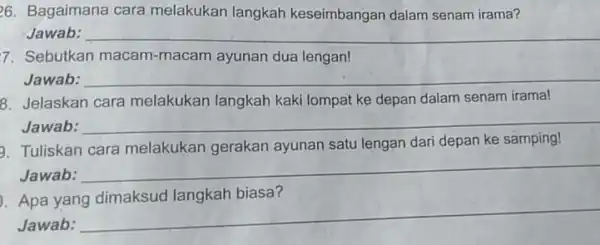 26. Bagaimana cara melakukan langkah keseimbangan dalam senam irama? Jawab: __ 7. Sebutkan macam-macam ayunan dua lengan! Jawab: __ 8. Jelaskan cara melakukan langkah