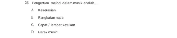 26. Pengertian melodi dalam musik adalah __ A. Keserasian B. Rangkaian nada C. Cepat/lambat ketukan D. Gerak music