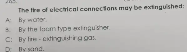 265. The fire of electrical connections may be extinguished: A: By water. B: By the foam type extinguisher. C:By fire - extinguishing gas. D: