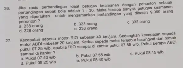 26. Jika rasio perbandingan ideal petugas keamanan penonton eamanan pertandingan sepak 1:30 banyak keamanan yang diperlukan untuk mengamankan pertandingan yang dihadiri 9.960orang penonton? a.