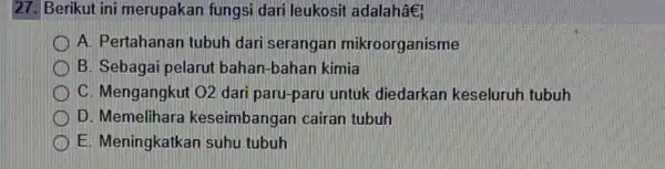 27. Berikut ini merupakan fungsi dari leukosit adalahae! A. Pertahanan tubuh dari serangan mikroorganisme B. Sebagai pelarut bahan-bahan kimia C. Mengangkut O2 dari paru-paru