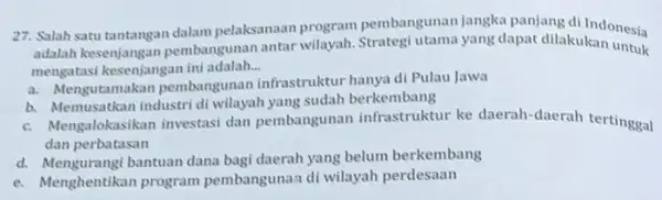 27. Salah satu tantangan dalam pelaksanaan program pembangunan jangka panjang di Indonesia adalah kesenjangan pembangunan antar wilayah yang dapat dilakukan untuk mengatasi kesenjangan ini