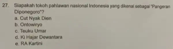 27. Siapakah tokoh pahlawan nasional Indonesia yang dikenal sebagai "Pangeran Diponegoro"? a. Cut Nyak Dien b. Ontowiryo c. Teuku Umar d. Ki Hajar Dewantara