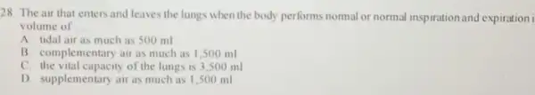 28. The air that enters and leaves the lungs when the body performs nomal or normal inspiration and expiration i volume of __ A.