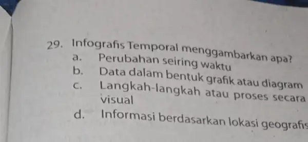 29. Infografis Temporal menggambarkan apa? a. Perubahan seiring waktu b. Data dalam bentuk grafik atau diagram c.Langkah-langkah atau proses secara visual d. Informasi berdasarkan