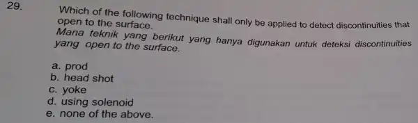 29. Which of the following technique shall only be applied to detect discontinuitie s that open to the surface. Mana teknik yang berikut yang