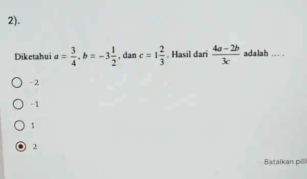 2). Diketahui a=(3)/(4),b=-3(1)/(2) dan c=1(2)/(3) Hasil dari (4a-2b)/(3c) adalah __ -2 -1 1 2