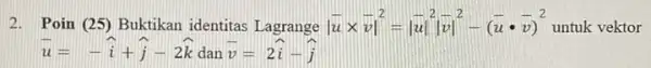 2.Poin (25) Buktikan identitas Lagrange vert bar (u)times bar (v)vert ^-2=vert ^-2-2^2-(bar (u)cdot bar (v))^2 untuk vektor bar (u)=-hat (i)+hat (j)-2hat (k) dan bar